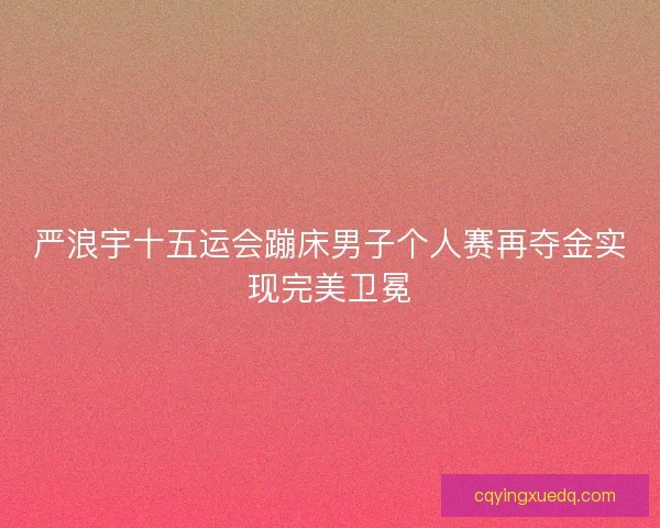 严浪宇十五运会蹦床男子个人赛再夺金实现完美卫冕