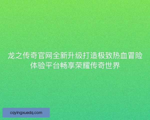 龙之传奇官网全新升级打造极致热血冒险体验平台畅享荣耀传奇世界