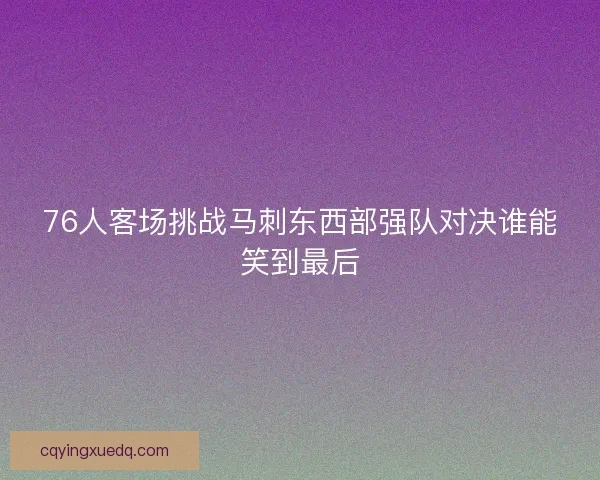 76人客场挑战马刺东西部强队对决谁能笑到最后