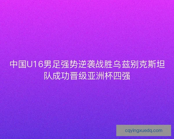 中国U16男足强势逆袭战胜乌兹别克斯坦队成功晋级亚洲杯四强