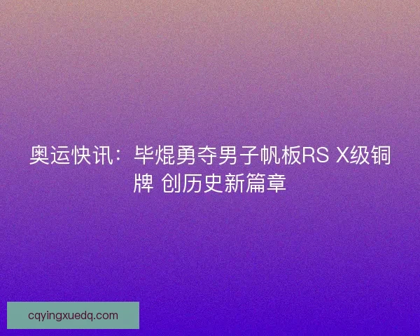 奥运快讯：毕焜勇夺男子帆板RS X级铜牌 创历史新篇章