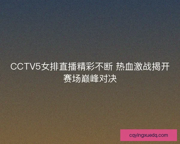 CCTV5女排直播精彩不断 热血激战揭开赛场巅峰对决