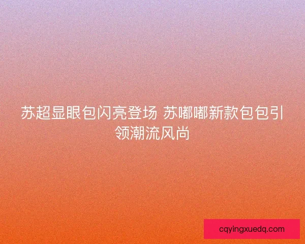 苏超显眼包闪亮登场 苏嘟嘟新款包包引领潮流风尚